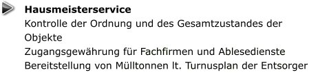 Hausmeisterservice Kontrolle der Ordnung und des Gesamtzustandes der Objekte Zugangsgewährung für Fachfirmen und Ablesedienste Bereitstellung von Mülltonnen lt. Turnusplan der Entsorger