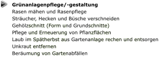 Grünanlagenpflege/-gestaltung Rasen mähen und Rasenpflege Sträucher, Hecken und Büsche verschneiden Gehölzschnitt (Form und Grundschnitte) Pflege und Erneuerung von Pflanzflächen Laub im Spätherbst aus Gartenanlage rechen und entsorgen Unkraut entfernen Beräumung von Gartenabfällen