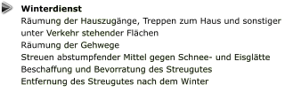 Winterdienst Räumung der Hauszugänge, Treppen zum Haus und sonstiger unter Verkehr stehender Flächen  Räumung der Gehwege  Streuen abstumpfender Mittel gegen Schnee- und Eisglätte Beschaffung und Bevorratung des Streugutes  Entfernung des Streugutes nach dem Winter
