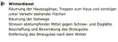Winterdienst Räumung der Hauszugänge, Treppen zum Haus und sonstiger unter Verkehr stehender Flächen  Räumung der Gehwege  Streuen abstumpfender Mittel gegen Schnee- und Eisglätte Beschaffung und Bevorratung des Streugutes  Entfernung des Streugutes nach dem Winter